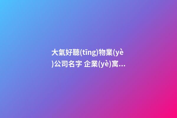 大氣好聽(tīng)物業(yè)公司名字 企業(yè)寓意好霸氣名字-第1張-公司起名-玄機(jī)派
